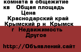 комната в общежитие 20 кв › Общая площадь ­ 20 › Цена ­ 700 000 - Краснодарский край, Крымский р-н, Крымск г. Недвижимость » Другое   